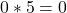 0*5 = 0