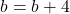 b  = b + 4