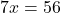 7x = 56