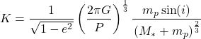 $$K = \frac{1}{\sqrt{1-e^2}} \left(\frac{2 \pi G}{P}\right)^\frac{1}{3} \frac{m_{p} \sin(i)}\left({M_{*}+m_{p}}\right)^\frac{2}{3} $$