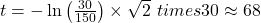 t = - \ln \left( \frac{30}{150} \right) \times \sqrt{2} \ times 30 \approx 68