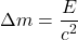 \[\Delta m = \frac{E}{c^2}\]